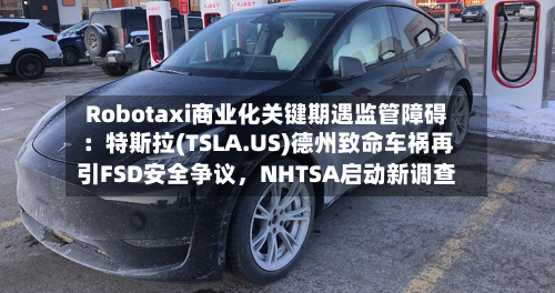 Robotaxi商业化关键期遇监管障碍：特斯拉(TSLA.US)德州致命车祸再引FSD安全争议	，NHTSA启动新调查-第3张图片