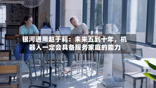 银河通用赵于莉：未来五到十年，机器人一定会具备服务家庭的能力-第3张图片