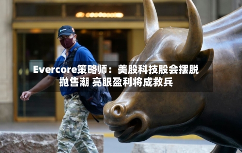 Evercore策略师：美股科技股会摆脱抛售潮 亮眼盈利将成救兵