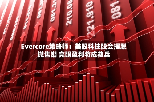Evercore策略师:美股科技股会摆脱抛售潮 亮眼盈利将成救兵-第3张图片