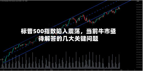 标普500指数陷入震荡，当前牛市亟待解答的几大关键问题-第2张图片
