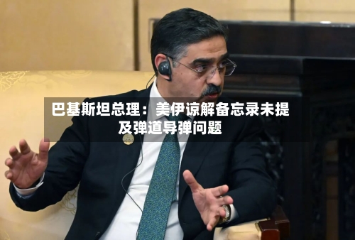 巴基斯坦总理：美伊谅解备忘录未提及弹道导弹问题