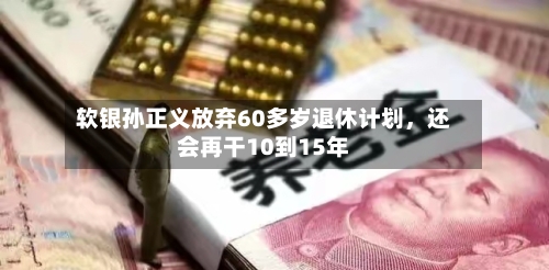 软银孙正义放弃60多岁退休计划，还会再干10到15年-第2张图片