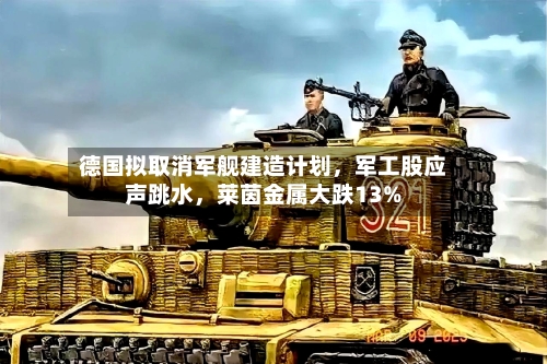 德国拟取消军舰建造计划，军工股应声跳水，莱茵金属大跌13%-第2张图片