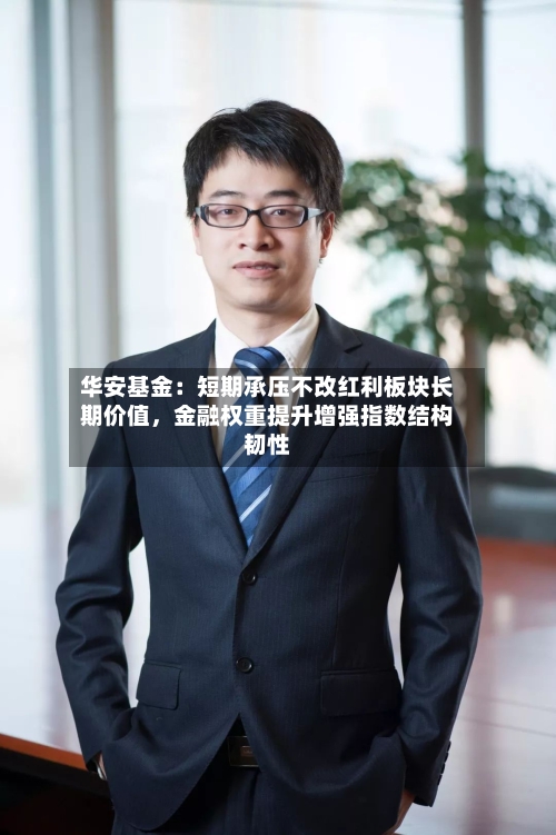 华安基金：短期承压不改红利板块长期价值，金融权重提升增强指数结构韧性-第2张图片