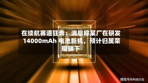 在续航赛道狂奔：消息称某厂在研发 14000mAh 电池新机，预计归属荣耀旗下-第2张图片
