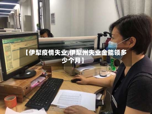 【伊犁疫情失业,伊犁州失业金能领多少个月】