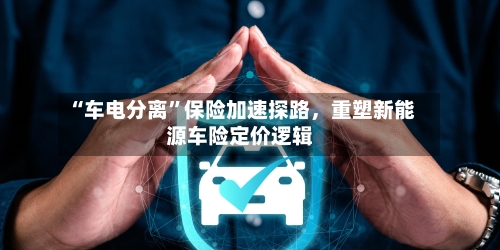 “车电分离”保险加速探路，重塑新能源车险定价逻辑