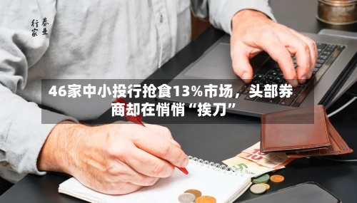 46家中小投行抢食13%市场，头部券商却在悄悄“挨刀”-第2张图片