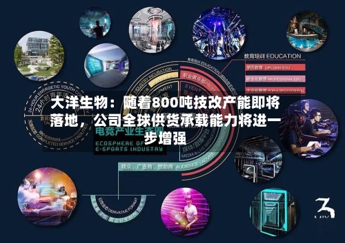 大洋生物：随着800吨技改产能即将落地，公司全球供货承载能力将进一步增强