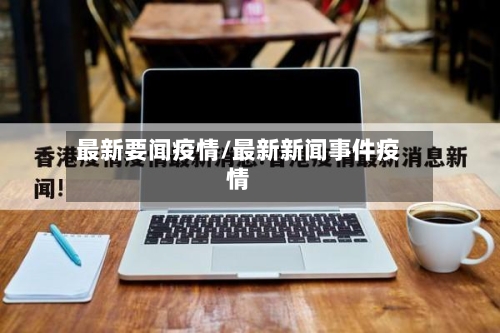 最新要闻疫情/最新新闻事件疫情-第3张图片