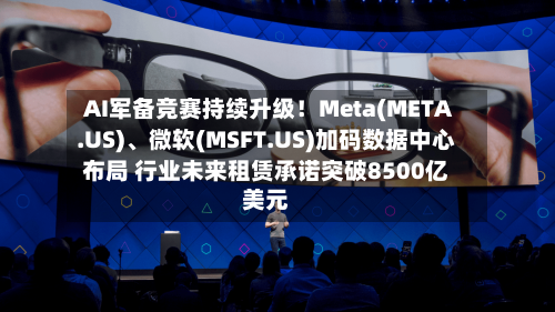 AI军备竞赛持续升级！Meta(META.US)、微软(MSFT.US)加码数据中心布局 行业未来租赁承诺突破8500亿美元-第2张图片