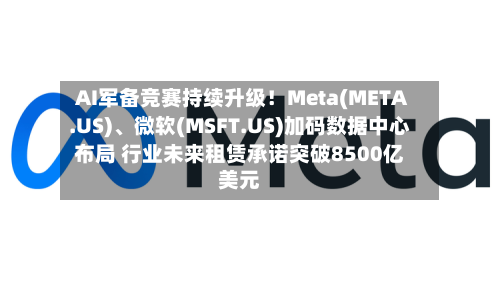 AI军备竞赛持续升级！Meta(META.US)、微软(MSFT.US)加码数据中心布局 行业未来租赁承诺突破8500亿美元-第3张图片