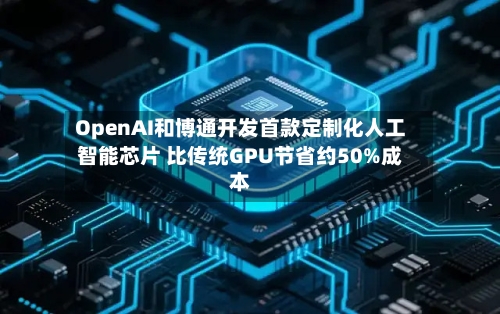 OpenAI和博通开发首款定制化人工智能芯片 比传统GPU节省约50%成本-第2张图片