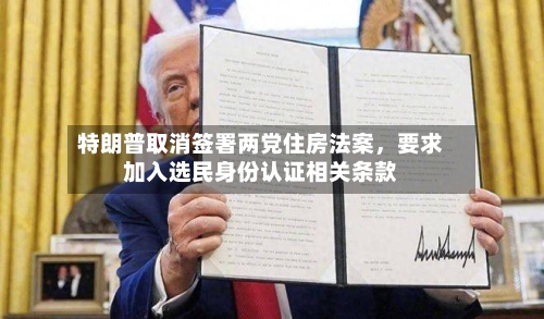 特朗普取消签署两党住房法案，要求加入选民身份认证相关条款-第2张图片
