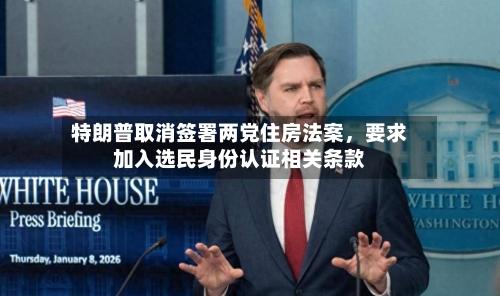 特朗普取消签署两党住房法案，要求加入选民身份认证相关条款