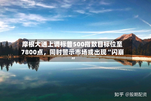摩根大通上调标普500指数目标位至7800点	，同时警示市场或出现“闪崩”-第2张图片