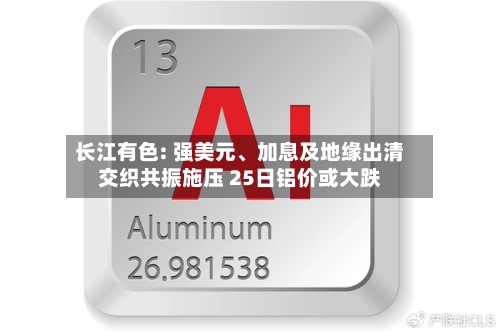 长江有色: 强美元	、加息及地缘出清交织共振施压 25日铝价或大跌-第2张图片