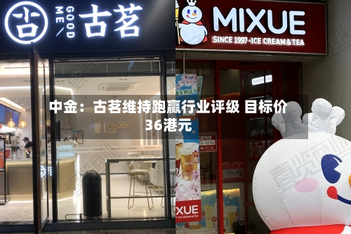 中金：古茗维持跑赢行业评级 目标价36港元-第3张图片
