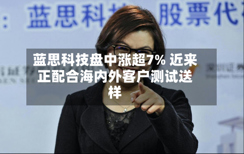 蓝思科技盘中涨超7% 近来正配合海内外客户测试送样