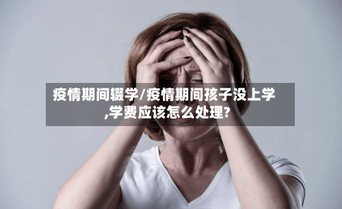 疫情期间辍学/疫情期间孩子没上学,学费应该怎么处理?