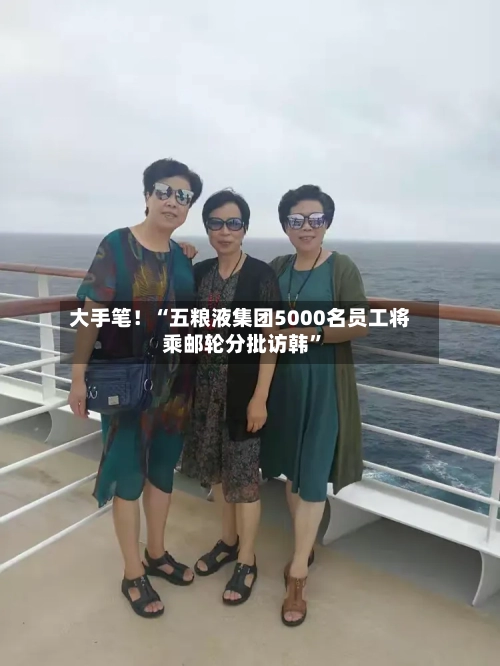 大手笔！“五粮液集团5000名员工将乘邮轮分批访韩”-第2张图片