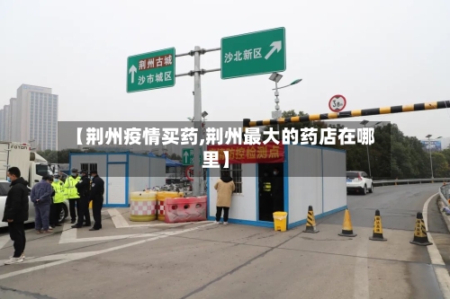 【荆州疫情买药,荆州最大的药店在哪里】-第2张图片