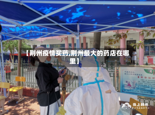 【荆州疫情买药,荆州最大的药店在哪里】
