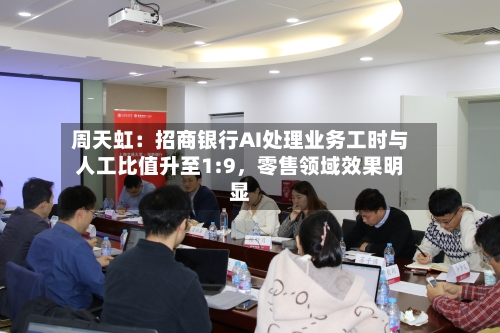 周天虹：招商银行AI处理业务工时与人工比值升至1:9，零售领域效果明显-第3张图片