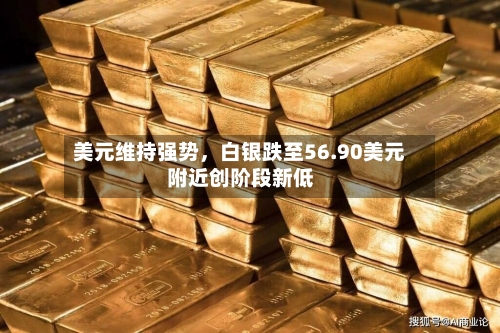 美元维持强势，白银跌至56.90美元附近创阶段新低-第3张图片