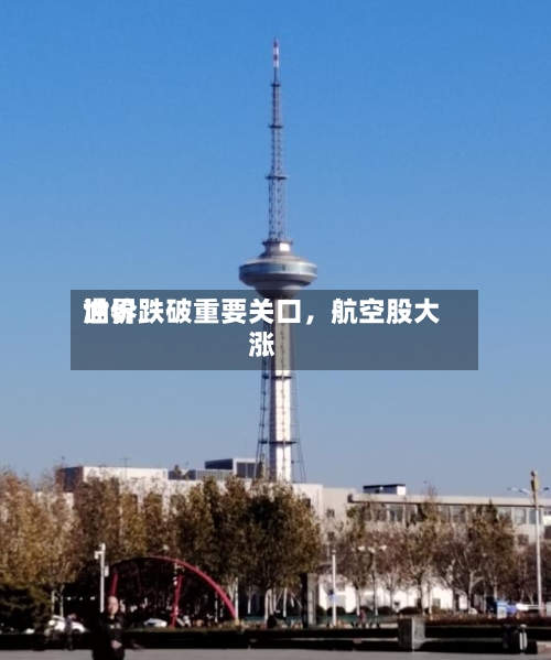 世界油价跌破重要关口	，航空股大涨-第3张图片