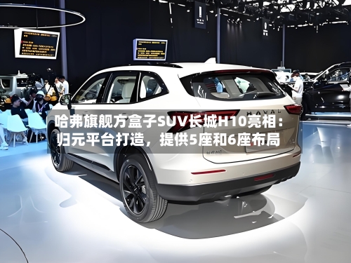 哈弗旗舰方盒子SUV长城H10亮相：归元平台打造，提供5座和6座布局