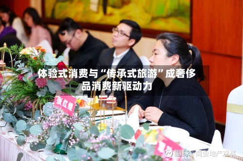 体验式消费与“传承式旅游	”成奢侈品消费新驱动力-第2张图片