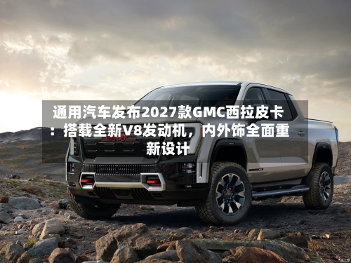 通用汽车发布2027款GMC西拉皮卡：搭载全新V8发动机，内外饰全面重新设计