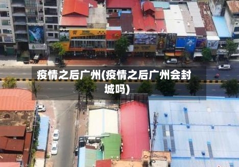 疫情之后广州(疫情之后广州会封城吗)
