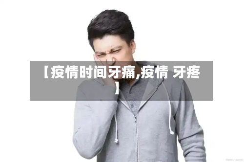 【疫情时间牙痛,疫情 牙疼】-第2张图片