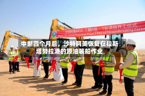 中断四个月后	，沙特阿美恢复在拉斯塔努拉港的原油装船作业-第3张图片