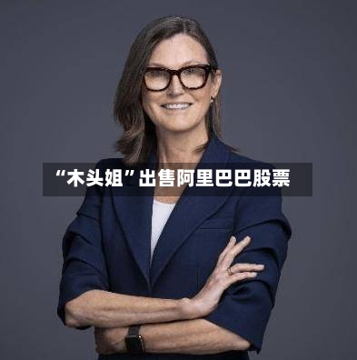“木头姐	”出售阿里巴巴股票-第2张图片