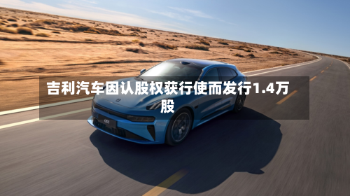 吉利汽车因认股权获行使而发行1.4万股-第2张图片
