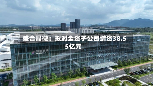 盛合晶微：拟对全资子公司增资38.55亿元