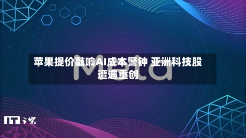 苹果提价敲响AI成本警钟 亚洲科技股遭遇重创