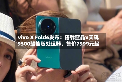vivo X Fold6发布：搭载蓝晶x天玑9500超能版处理器，售价7999元起