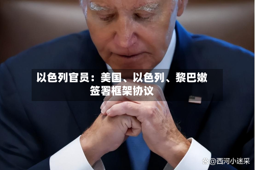 以色列官员：美国、以色列	、黎巴嫩签署框架协议-第2张图片