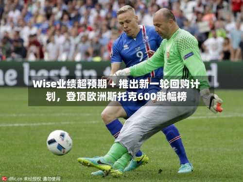 Wise业绩超预期 + 推出新一轮回购计划，登顶欧洲斯托克600涨幅榜-第2张图片
