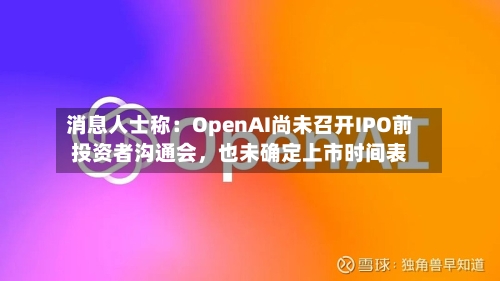消息人士称：OpenAI尚未召开IPO前投资者沟通会，也未确定上市时间表-第2张图片