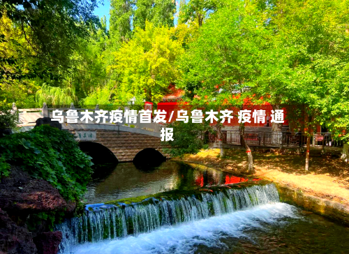 乌鲁木齐疫情首发/乌鲁木齐 疫情 通报