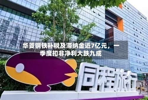 华菱钢铁补税及滞纳金近7亿元，一季度扣非净利大跌九成-第3张图片