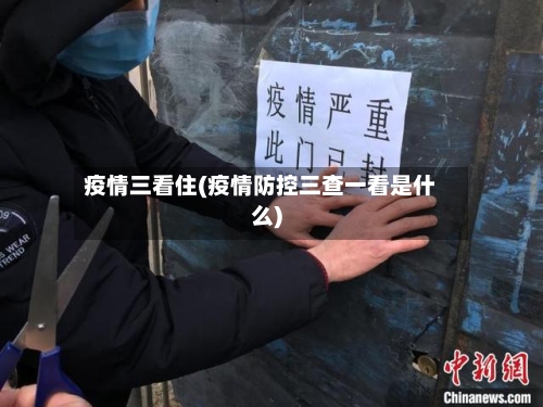 疫情三看住(疫情防控三查一看是什么)