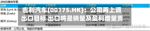 吉利汽车(00175.HK):公司再上调出口目标 出口将是销量及盈利增量贡献主要来源-第2张图片