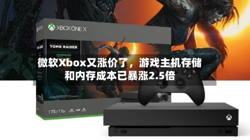微软Xbox又涨价了，游戏主机存储和内存成本已暴涨2.5倍-第2张图片
